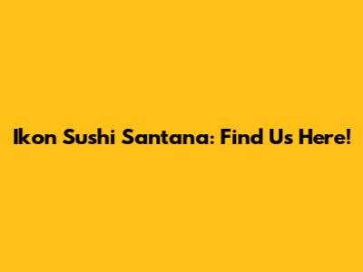 Ikon Sushi Santana: Find Us Here!