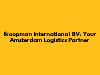 Ikoopman International BV: Your Amsterdam Logistics Partner