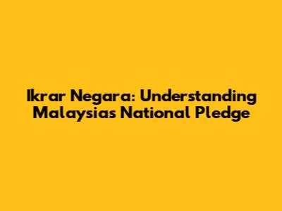 Ikrar Negara: Understanding Malaysia's National Pledge