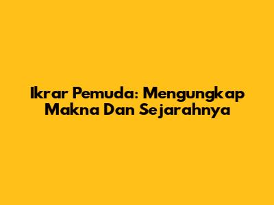 Ikrar Pemuda: Mengungkap Makna Dan Sejarahnya