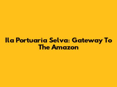 Ila Portuaria Selva: Gateway To The Amazon