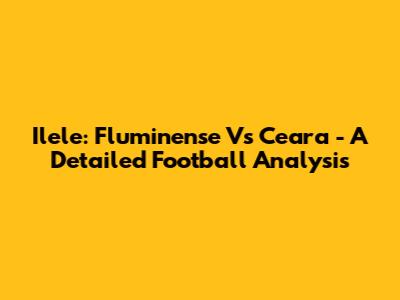 Ilele: Fluminense Vs Ceara - A Detailed Football Analysis