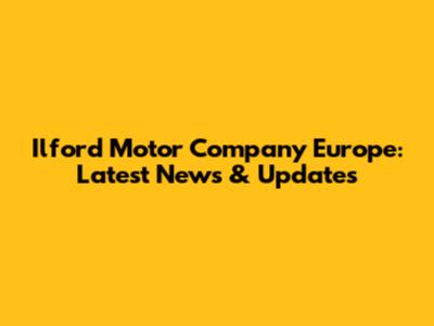 Ilford Motor Company Europe: Latest News & Updates