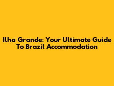 Ilha Grande: Your Ultimate Guide To Brazil Accommodation