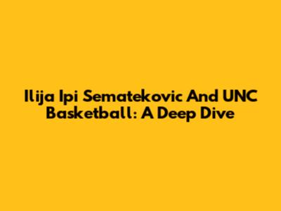 Ilija 'Ipi' Sematekovic And UNC Basketball: A Deep Dive