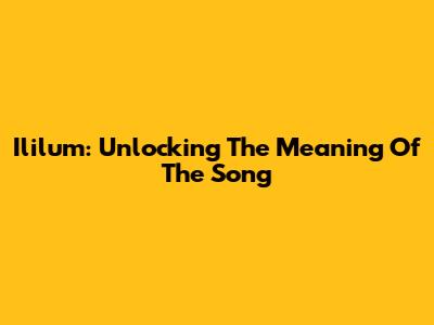 Ililum: Unlocking The Meaning Of The Song