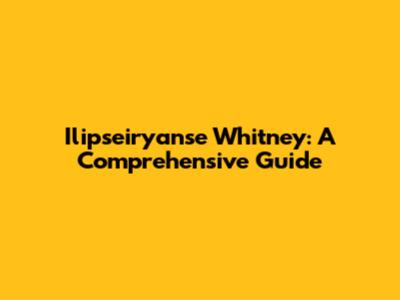 Ilipseiryanse Whitney: A Comprehensive Guide