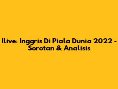 Ilive: Inggris Di Piala Dunia 2022 - Sorotan & Analisis