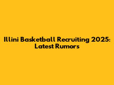 Illini Basketball Recruiting 2025: Latest Rumors