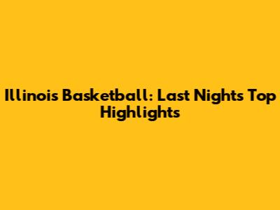 Illinois Basketball: Last Night's Top Highlights