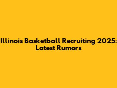 Illinois Basketball Recruiting 2025: Latest Rumors