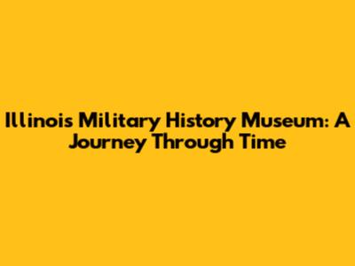 Illinois Military History Museum: A Journey Through Time
