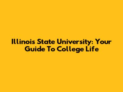 Illinois State University: Your Guide To College Life