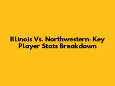 Illinois Vs. Northwestern: Key Player Stats Breakdown