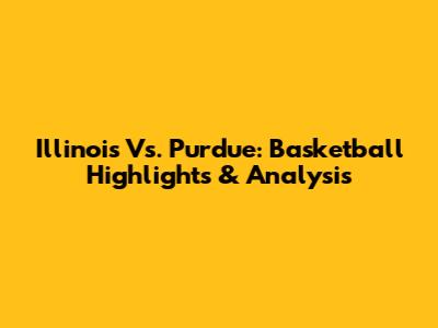 Illinois Vs. Purdue: Basketball Highlights & Analysis