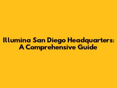 Illumina San Diego Headquarters: A Comprehensive Guide