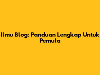 Ilmu Blog: Panduan Lengkap Untuk Pemula