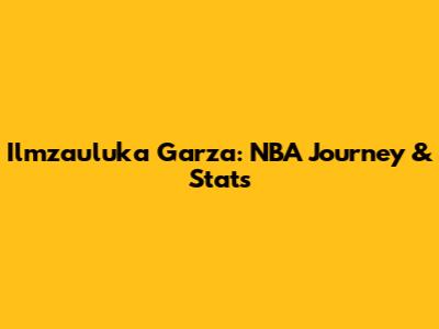 Ilmzauluka Garza: NBA Journey & Stats