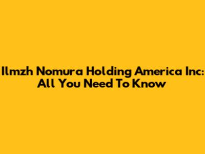 Ilmzh Nomura Holding America Inc: All You Need To Know