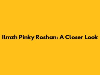 Ilmzh Pinky Roshan: A Closer Look