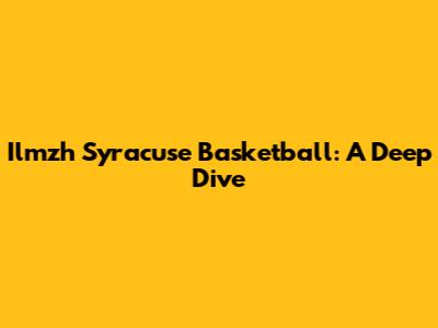 Ilmzh Syracuse Basketball: A Deep Dive