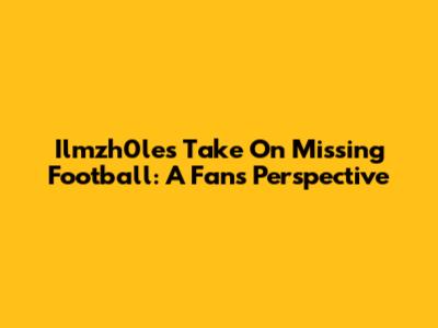 Ilmzh0le's Take On Missing Football: A Fan's Perspective