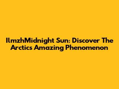 IlmzhMidnight Sun: Discover The Arctic's Amazing Phenomenon