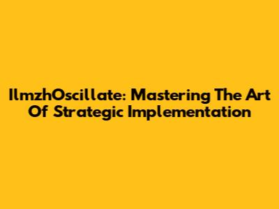 IlmzhOscillate: Mastering The Art Of Strategic Implementation