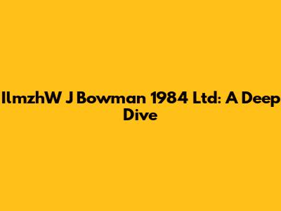 IlmzhW J Bowman 1984 Ltd: A Deep Dive