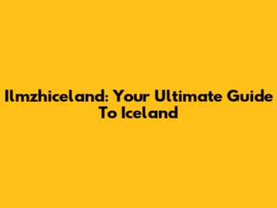 Ilmzhiceland: Your Ultimate Guide To Iceland