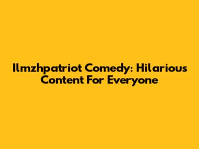 Ilmzhpatriot Comedy: Hilarious Content For Everyone