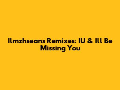 Ilmzhsean's Remixes: IU & 'I'll Be Missing You'