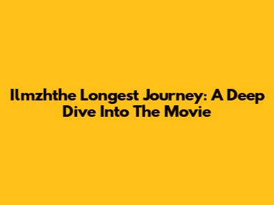Ilmzhthe Longest Journey: A Deep Dive Into The Movie