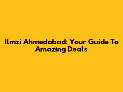 Ilmzi Ahmedabad: Your Guide To Amazing Deals