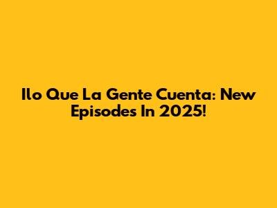 Ilo Que La Gente Cuenta: New Episodes In 2025!