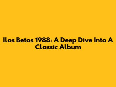 Ilos Betos 1988: A Deep Dive Into A Classic Album