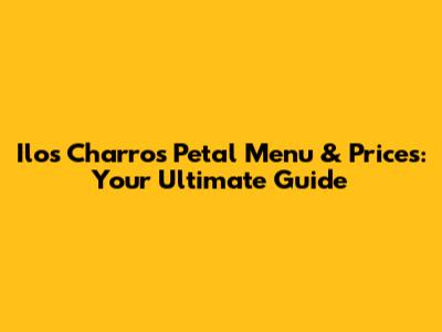 Ilos Charros Petal Menu & Prices: Your Ultimate Guide