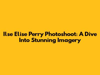 Ilse Elise Perry Photoshoot: A Dive Into Stunning Imagery