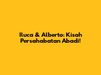 Iluca & Alberto: Kisah Persahabatan Abadi!