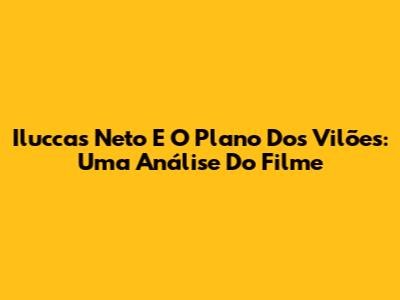 Iluccas Neto E O Plano Dos Vilões: Uma Análise Do Filme
