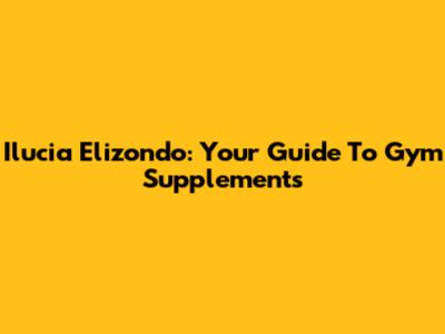 Ilucia Elizondo: Your Guide To Gym Supplements