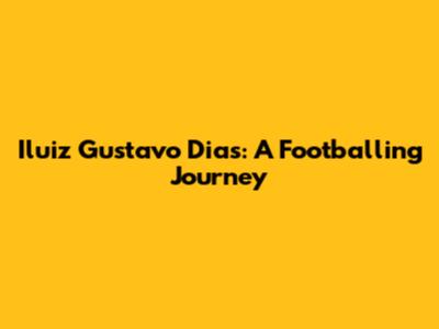 Iluiz Gustavo Dias: A Footballing Journey