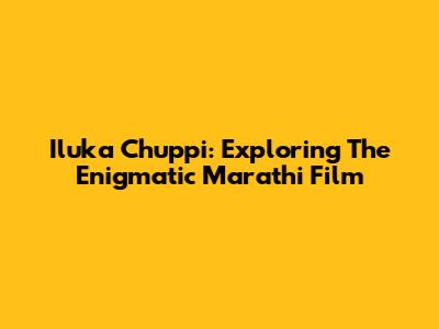 Iluka Chuppi: Exploring The Enigmatic Marathi Film