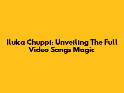 Iluka Chuppi: Unveiling The Full Video Song's Magic