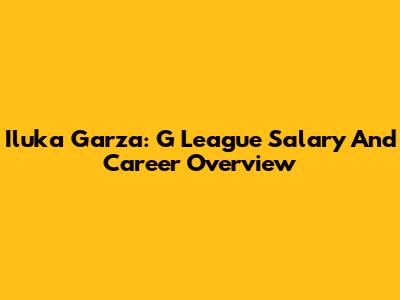 Iluka Garza: G League Salary And Career Overview