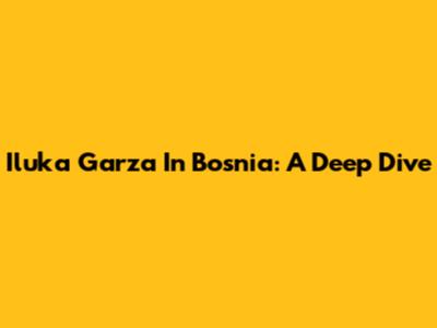 Iluka Garza In Bosnia: A Deep Dive