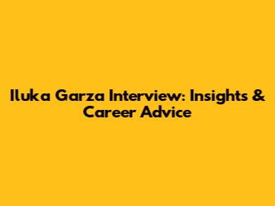 Iluka Garza Interview: Insights & Career Advice