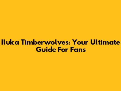 Iluka Timberwolves: Your Ultimate Guide For Fans