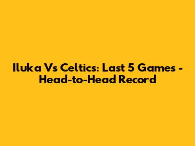 Iluka Vs Celtics: Last 5 Games - Head-to-Head Record