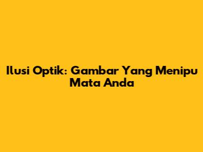 Ilusi Optik: Gambar Yang Menipu Mata Anda